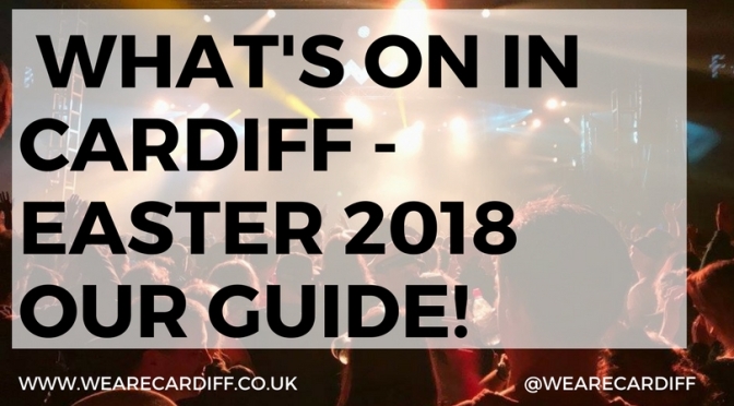 What’s on in Cardiff – Easter weekend 2018 special